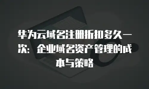 华为云域名注册折扣多久一次：企业域名资产管理的成本与策略