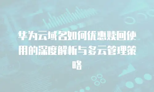 华为云域名如何优惠赎回使用的深度解析与多云管理策略