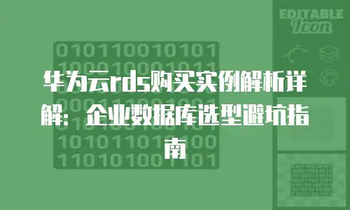 华为云rds购买实例解析详解：企业数据库选型避坑指南