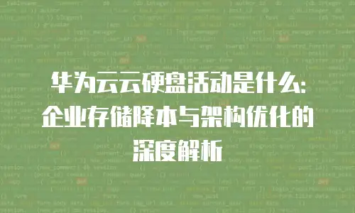 华为云云硬盘活动是什么：企业存储降本与架构优化的深度解析