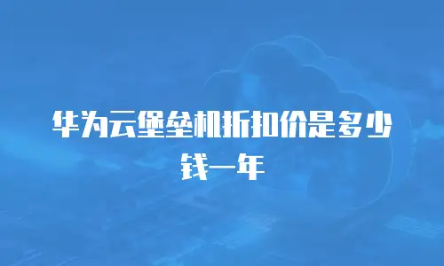 华为云堡垒机折扣价是多少钱一年
