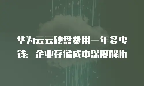 华为云云硬盘费用一年多少钱：企业存储成本深度解析