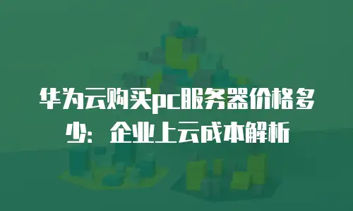 华为云购买pc服务器价格多少：企业上云成本解析