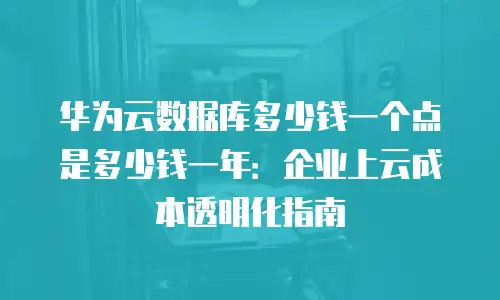 华为云数据库多少钱一个点是多少钱一年：企业上云成本透明化指南