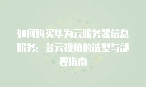 如何购买华为云服务器信息服务：多云视角的选型与部署指南