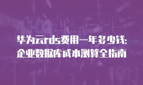 华为云rds费用一年多少钱：企业数据库成本测算全指南