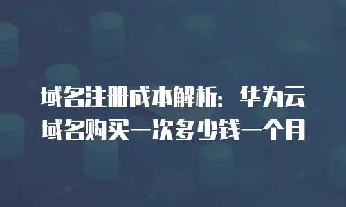 域名注册成本解析：华为云域名购买一次多少钱一个月
