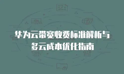 华为云带宽收费标准解析与多云成本优化指南