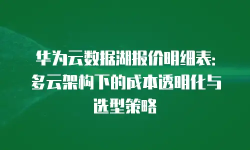 华为云数据湖报价明细表：多云架构下的成本透明化与选型策略