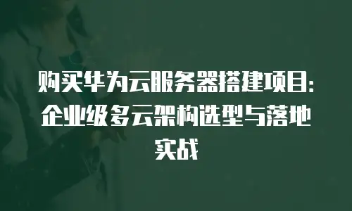 购买华为云服务器搭建项目：企业级多云架构选型与落地实战