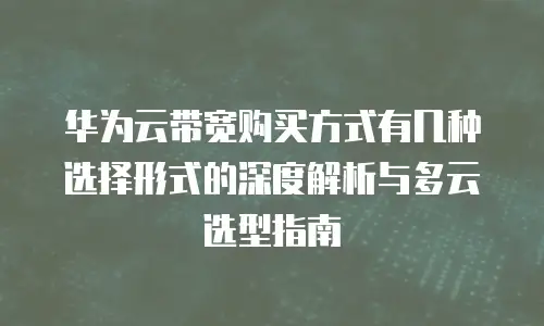 华为云带宽购买方式有几种选择形式的深度解析与多云选型指南