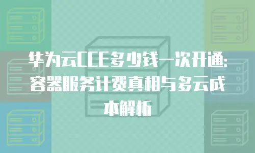 华为云CCE多少钱一次开通：容器服务计费真相与多云成本解析