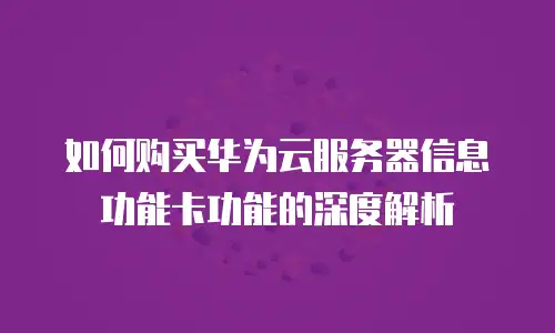 如何购买华为云服务器信息功能卡功能的深度解析