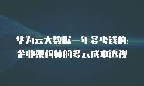 华为云大数据一年多少钱的：企业架构师的多云成本透视