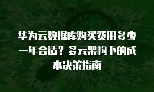 华为云数据库购买费用多少一年合适？多云架构下的成本决策指南
