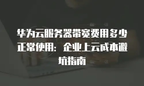华为云服务器带宽费用多少正常使用：企业上云成本避坑指南