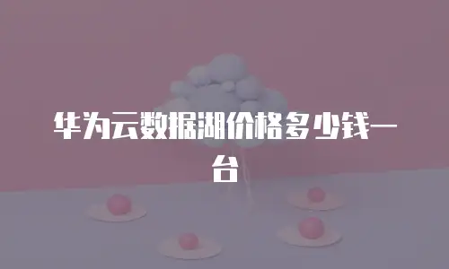 华为云数据湖价格多少钱一台