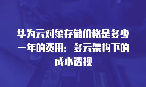 华为云对象存储价格是多少一年的费用：多云架构下的成本透视
