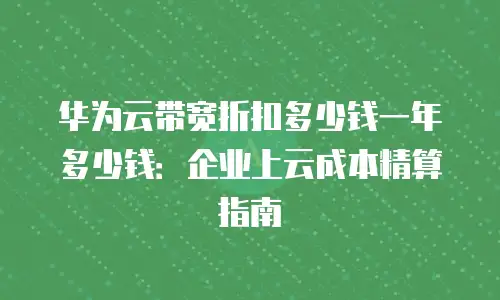 华为云带宽折扣多少钱一年多少钱：企业上云成本精算指南