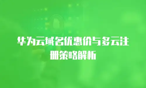 华为云域名优惠价与多云注册策略解析