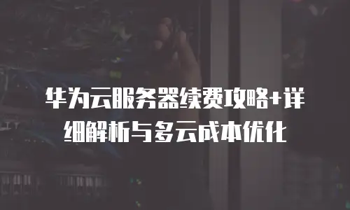 华为云服务器续费攻略+详细解析与多云成本优化