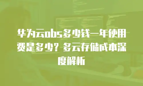 华为云obs多少钱一年使用费是多少？多云存储成本深度解析