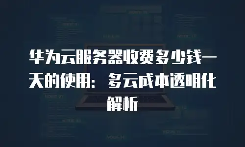 华为云服务器收费多少钱一天的使用：多云成本透明化解析