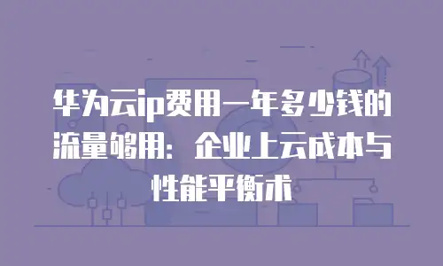 华为云ip费用一年多少钱的流量够用：企业上云成本与性能平衡术