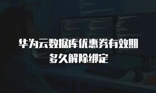 华为云数据库优惠券有效期多久解除绑定