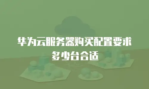 华为云服务器购买配置要求多少台合适
