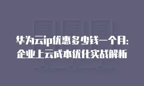 华为云ip优惠多少钱一个月：企业上云成本优化实战解析