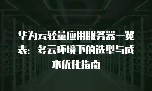 华为云轻量应用服务器一览表：多云环境下的选型与成本优化指南
