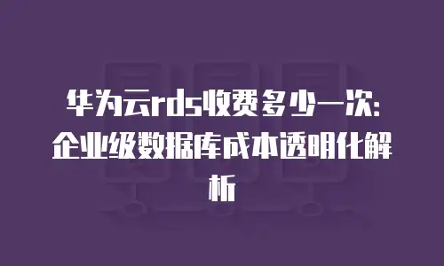 华为云rds收费多少一次：企业级数据库成本透明化解析