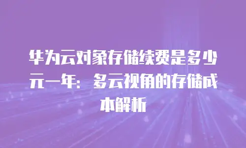 华为云对象存储续费是多少元一年：多云视角的存储成本解析