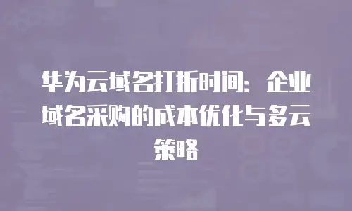 华为云域名打折时间：企业域名采购的成本优化与多云策略