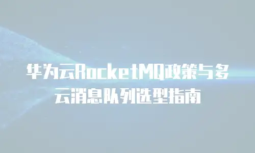 华为云RocketMQ政策与多云消息队列选型指南