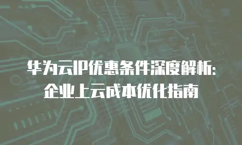 华为云IP优惠条件深度解析：企业上云成本优化指南
