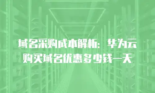 域名采购成本解析：华为云购买域名优惠多少钱一天