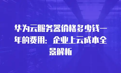 华为云服务器价格多少钱一年的费用：企业上云成本全景解析