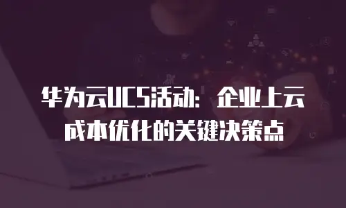 华为云UCS活动：企业上云成本优化的关键决策点
