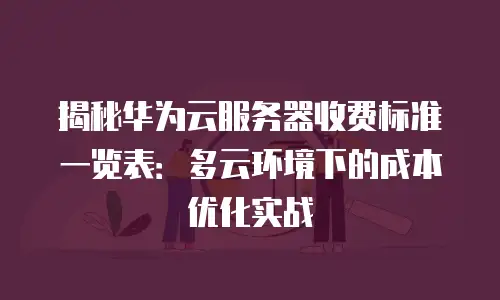 揭秘华为云服务器收费标准一览表：多云环境下的成本优化实战