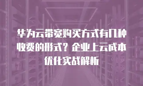 华为云带宽购买方式有几种收费的形式？企业上云成本优化实战解析