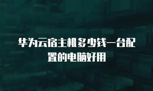 华为云宿主机多少钱一台配置的电脑好用