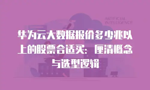 华为云大数据报价多少兆以上的股票合适买：厘清概念与选型逻辑