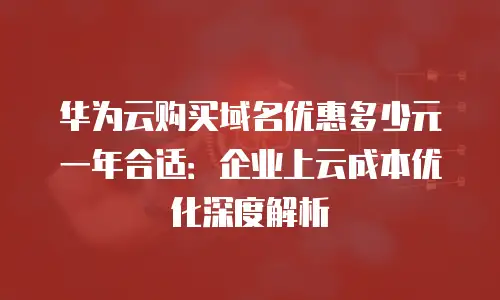 华为云购买域名优惠多少元一年合适：企业上云成本优化深度解析