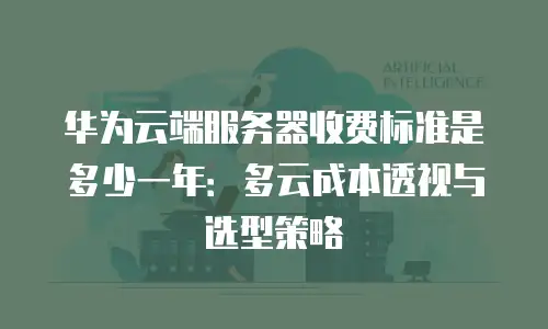 华为云端服务器收费标准是多少一年：多云成本透视与选型策略