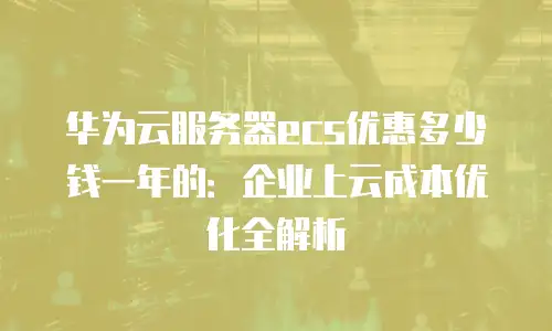 华为云服务器ecs优惠多少钱一年的：企业上云成本优化全解析