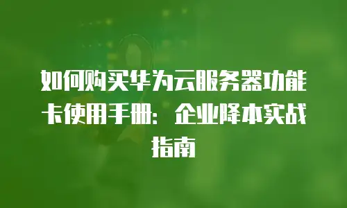 如何购买华为云服务器功能卡使用手册：企业降本实战指南