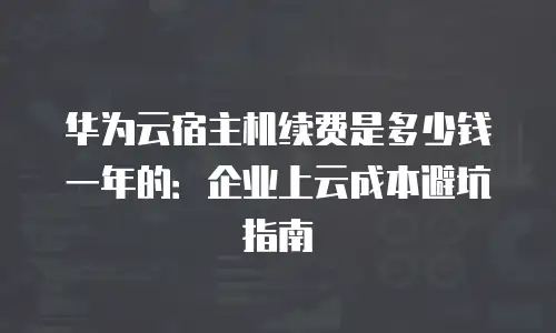 华为云宿主机续费是多少钱一年的：企业上云成本避坑指南