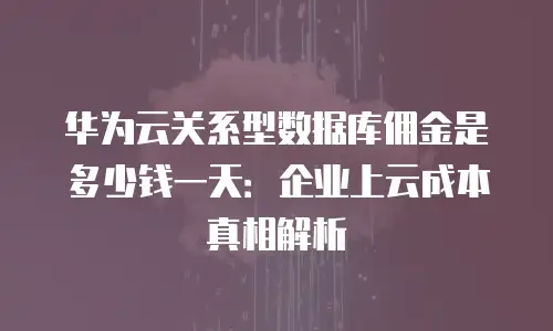 华为云关系型数据库佣金是多少钱一天：企业上云成本真相解析